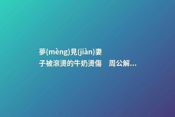 夢(mèng)見(jiàn)妻子被滾燙的牛奶燙傷　周公解夢(mèng)之夢(mèng)到妻子被滾燙的牛奶燙傷